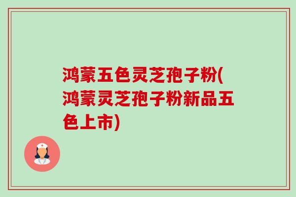 鸿蒙五色灵芝孢子粉(鸿蒙灵芝孢子粉新品五色上市)-第1张图片-卓越灵芝孢子粉 鸿蒙五色灵芝孢子粉(鸿蒙灵芝孢子粉新品五色上市)-第1张图片-卓越灵芝孢子粉