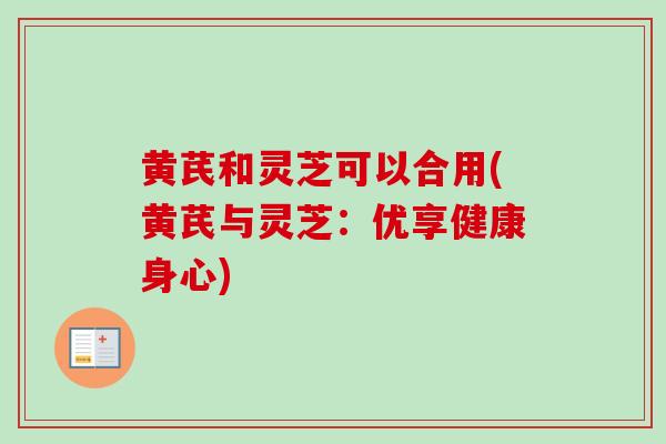 黄芪和灵芝可以合用(黄芪与灵芝:优享健康身心)-第1张图片-卓越灵芝孢子粉 黄芪和灵芝可以合用(黄芪与灵芝:优享健康身心)-第1张图片-卓越灵芝孢子粉