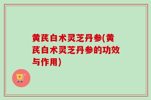 黄芪白术灵芝丹参(黄芪白术灵芝丹参的功效与作用)-第1张图片-卓越灵芝孢子粉