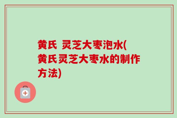 黄氏 灵芝大枣泡水(黄氏灵芝大枣水的制作方法)-第1张图片-卓越灵芝孢子粉
