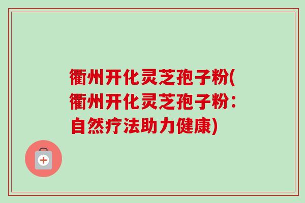 衢州开化灵芝孢子粉(衢州开化灵芝孢子粉：自然疗法助力健康)-第1张图片-卓越灵芝孢子粉