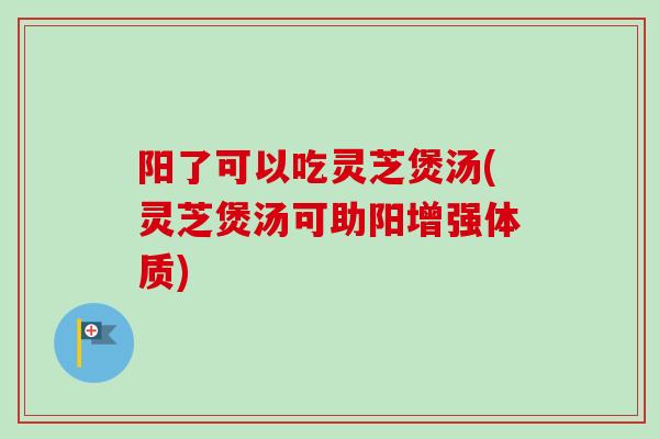 阳了可以吃灵芝煲汤(灵芝煲汤可助阳增强体质)-第1张图片-卓越灵芝孢子粉 阳了可以吃灵芝煲汤(灵芝煲汤可助阳增强体质)-第1张图片-卓越灵芝孢子粉