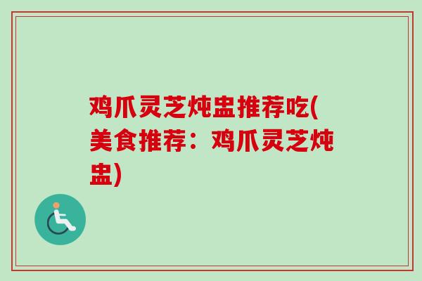 鸡爪灵芝炖盅推荐吃(美食推荐:鸡爪灵芝炖盅)-第1张图片-卓越灵芝孢子粉 鸡爪灵芝炖盅推荐吃(美食推荐:鸡爪灵芝炖盅)-第1张图片-卓越灵芝孢子粉