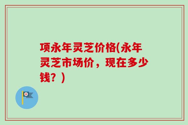 项永年灵芝价格(永年灵芝市场价,现在多少钱?)-第1张图片-卓越灵芝孢子粉 项永年灵芝价格(永年灵芝市场价,现在多少钱?)-第1张图片-卓越灵芝孢子粉