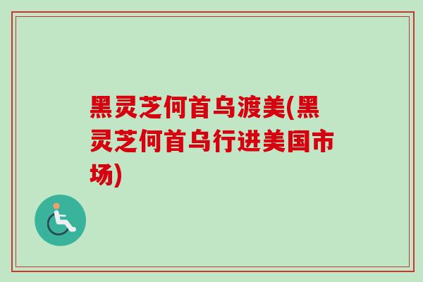 黑灵芝何首乌渡美(黑灵芝何首乌行进美国市场)-第1张图片-卓越灵芝孢子粉 黑灵芝何首乌渡美(黑灵芝何首乌行进美国市场)-第1张图片-卓越灵芝孢子粉
