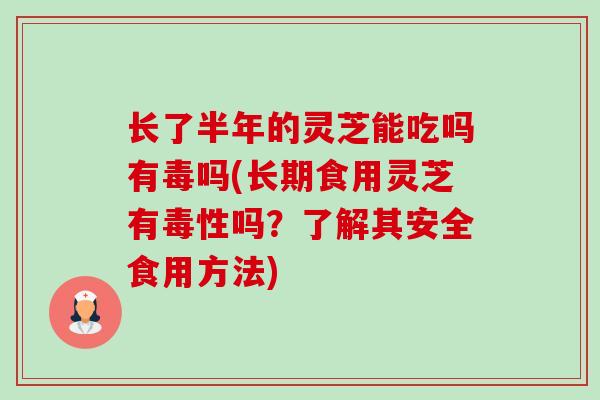 长了半年的灵芝能吃吗有毒吗(长期食用灵芝有毒性吗?了解其安全食用方法)-第1张图片-卓越灵芝孢子粉 长了半年的灵芝能吃吗有毒吗(长期食用灵芝有毒性吗?了解其安全食用方法)-第1张图片-卓越灵芝孢子粉
