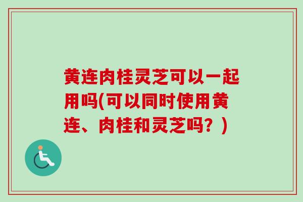 黄连肉桂灵芝可以一起用吗(可以同时使用黄连、肉桂和灵芝吗？)-第1张图片-卓越灵芝孢子粉