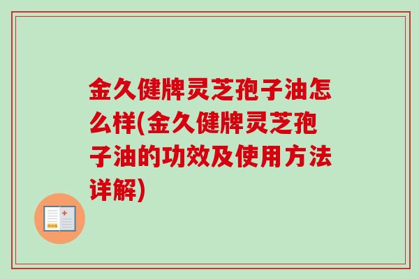 金久健牌灵芝孢子油怎么样(金久健牌灵芝孢子油的功效及使用方法详解)-第1张图片-卓越灵芝孢子粉
