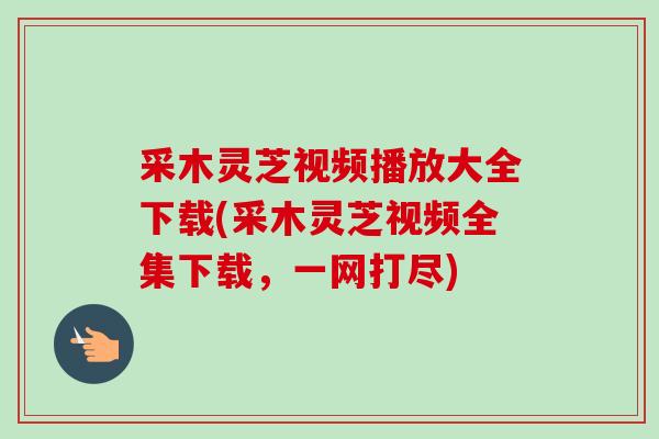 采木灵芝视频播放大全下载(采木灵芝视频全集下载,一网打尽)-第1张图片-卓越灵芝孢子粉 采木灵芝视频播放大全下载(采木灵芝视频全集下载,一网打尽)-第1张图片-卓越灵芝孢子粉