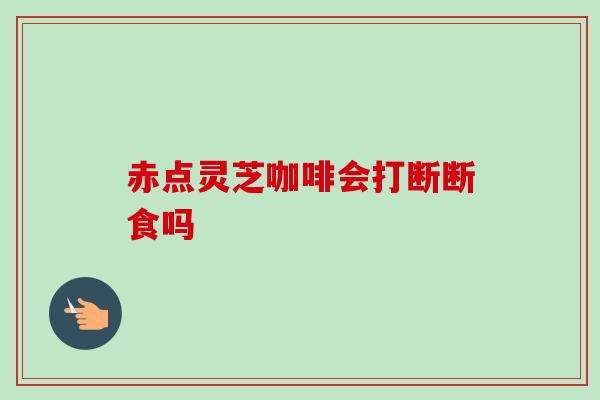 赤点灵芝咖啡会打断断食吗-第1张图片-卓越灵芝孢子粉 赤点灵芝咖啡会打断断食吗-第1张图片-卓越灵芝孢子粉
