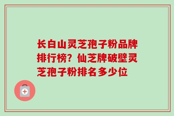 长白山灵芝孢子粉品牌排行榜?仙芝牌破壁灵芝孢子粉排名多少位-第1张图片-卓越灵芝孢子粉 长白山灵芝孢子粉品牌排行榜?仙芝牌破壁灵芝孢子粉排名多少位-第1张图片-卓越灵芝孢子粉