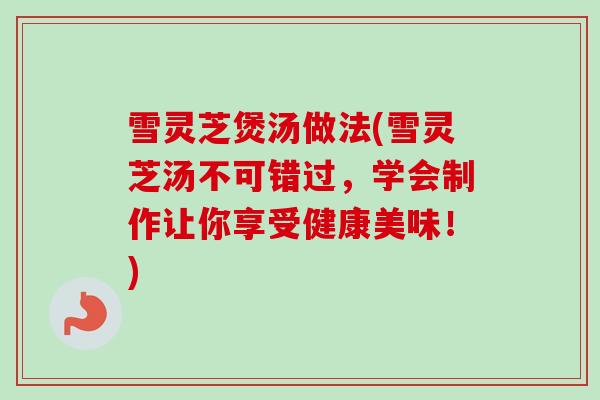 雪灵芝煲汤做法(雪灵芝汤不可错过,学会制作让你享受健康美味!)-第1张图片-卓越灵芝孢子粉 雪灵芝煲汤做法(雪灵芝汤不可错过,学会制作让你享受健康美味!)-第1张图片-卓越灵芝孢子粉
