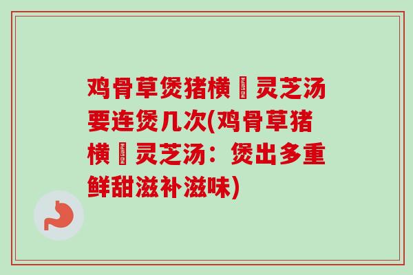 鸡骨草煲猪横脷灵芝汤要连煲几次(鸡骨草猪横脷灵芝汤:煲出多重鲜甜滋补滋味)-第1张图片-卓越灵芝孢子粉 鸡骨草煲猪横脷灵芝汤要连煲几次(鸡骨草猪横脷灵芝汤:煲出多重鲜甜滋补滋味)-第1张图片-卓越灵芝孢子粉