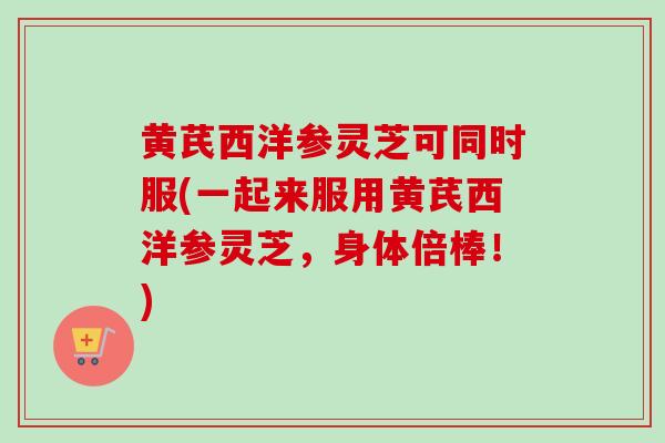 黄芪西洋参灵芝可同时服(一起来服用黄芪西洋参灵芝，身体倍棒！)-第1张图片-卓越灵芝孢子粉