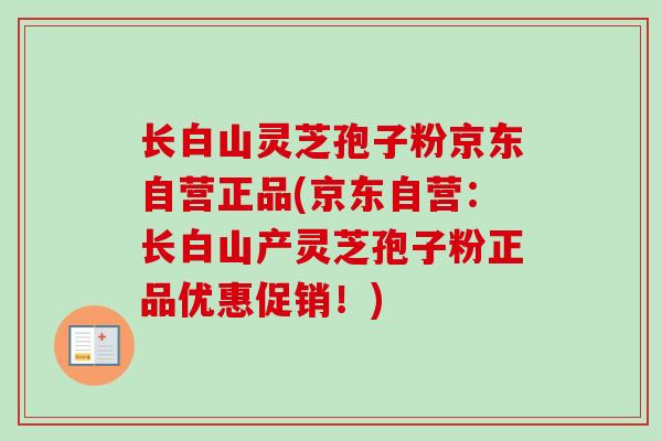长白山灵芝孢子粉京东自营正品(京东自营：长白山产灵芝孢子粉正品优惠促销！)-第1张图片-卓越灵芝孢子粉