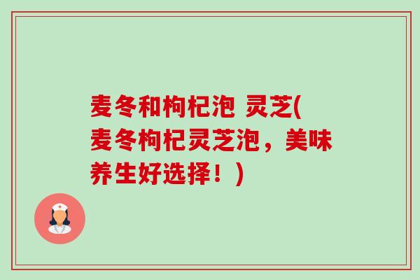 麦冬和枸杞泡 灵芝(麦冬枸杞灵芝泡,美味养生好选择!)-第1张图片-卓越灵芝孢子粉 麦冬和枸杞泡 灵芝(麦冬枸杞灵芝泡,美味养生好选择!)-第1张图片-卓越灵芝孢子粉