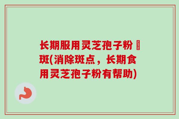 长期服用灵芝孢子粉袪斑(消除斑点,长期食用灵芝孢子粉有帮助)-第1张图片-卓越灵芝孢子粉 长期服用灵芝孢子粉袪斑(消除斑点,长期食用灵芝孢子粉有帮助)-第1张图片-卓越灵芝孢子粉