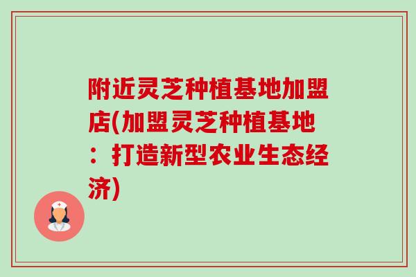 附近灵芝种植基地加盟店(加盟灵芝种植基地：打造新型农业生态经济)-第1张图片-卓越灵芝孢子粉
