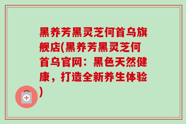 黑养芳黑灵芝何首乌旗舰店(黑养芳黑灵芝何首乌官网:黑色天然健康,打造全新养生体验)-第1张图片-卓越灵芝孢子粉 黑养芳黑灵芝何首乌旗舰店(黑养芳黑灵芝何首乌官网:黑色天然健康,打造全新养生体验)-第1张图片-卓越灵芝孢子粉