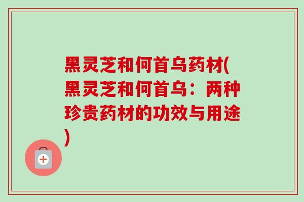 黑灵芝和何首乌药材(黑灵芝和何首乌:两种珍贵药材的功效与用途)-第1张图片-卓越灵芝孢子粉 黑灵芝和何首乌药材(黑灵芝和何首乌:两种珍贵药材的功效与用途)-第1张图片-卓越灵芝孢子粉