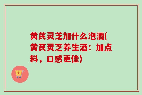 黄芪灵芝加什么泡酒(黄芪灵芝养生酒:加点料,口感更佳)-第1张图片-卓越灵芝孢子粉 黄芪灵芝加什么泡酒(黄芪灵芝养生酒:加点料,口感更佳)-第1张图片-卓越灵芝孢子粉