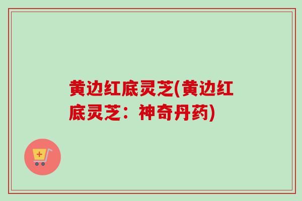 黄边红底灵芝(黄边红底灵芝:神奇丹药)-第1张图片-卓越灵芝孢子粉 黄边红底灵芝(黄边红底灵芝:神奇丹药)-第1张图片-卓越灵芝孢子粉