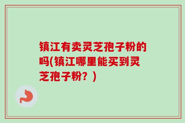 镇江有卖灵芝孢子粉的吗(镇江哪里能买到灵芝孢子粉?)-第1张图片-卓越灵芝孢子粉 镇江有卖灵芝孢子粉的吗(镇江哪里能买到灵芝孢子粉?)-第1张图片-卓越灵芝孢子粉