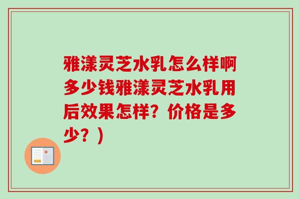 雅漾灵芝水乳怎么样啊多少钱雅漾灵芝水乳用后效果怎样？价格是多少？)-第1张图片-卓越灵芝孢子粉