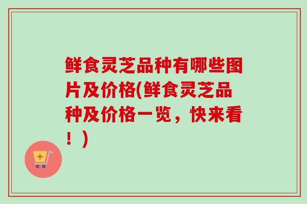 鲜食灵芝品种有哪些图片及价格(鲜食灵芝品种及价格一览，快来看！)-第1张图片-卓越灵芝孢子粉
