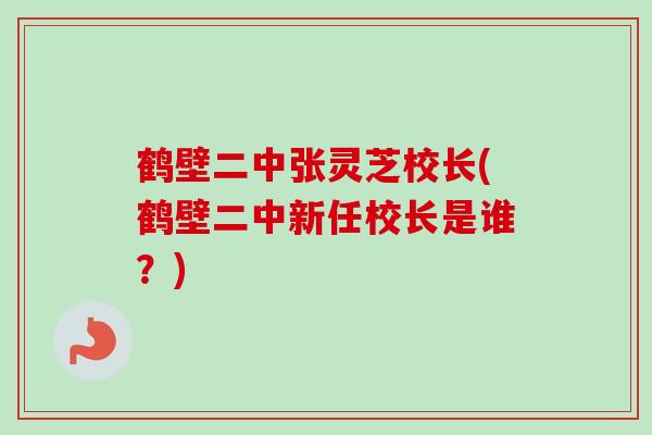 鹤壁二中张灵芝校长(鹤壁二中新任校长是谁?)-第1张图片-卓越灵芝孢子粉 鹤壁二中张灵芝校长(鹤壁二中新任校长是谁?)-第1张图片-卓越灵芝孢子粉