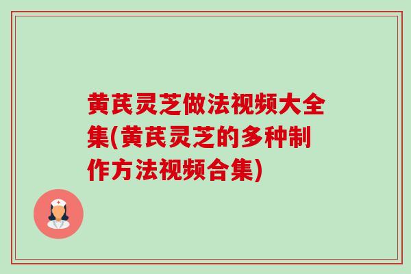 黄芪灵芝做法视频大全集(黄芪灵芝的多种制作方法视频合集)-第1张图片-卓越灵芝孢子粉 黄芪灵芝做法视频大全集(黄芪灵芝的多种制作方法视频合集)-第1张图片-卓越灵芝孢子粉