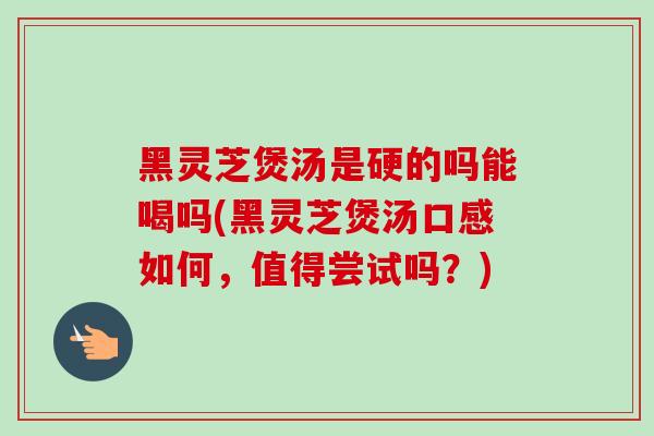 黑灵芝煲汤是硬的吗能喝吗(黑灵芝煲汤口感如何,值得尝试吗?)-第1张图片-卓越灵芝孢子粉 黑灵芝煲汤是硬的吗能喝吗(黑灵芝煲汤口感如何,值得尝试吗?)-第1张图片-卓越灵芝孢子粉