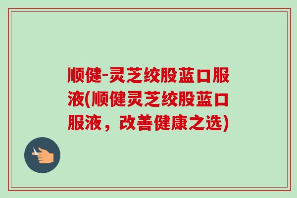 顺健-灵芝绞股蓝口服液(顺健灵芝绞股蓝口服液,改善健康之选)-第1张图片-卓越灵芝孢子粉 顺健-灵芝绞股蓝口服液(顺健灵芝绞股蓝口服液,改善健康之选)-第1张图片-卓越灵芝孢子粉