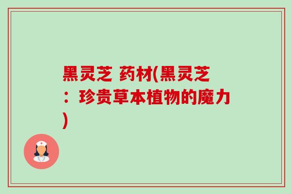 黑灵芝 药材(黑灵芝:珍贵草本植物的魔力)-第1张图片-卓越灵芝孢子粉 黑灵芝 药材(黑灵芝:珍贵草本植物的魔力)-第1张图片-卓越灵芝孢子粉