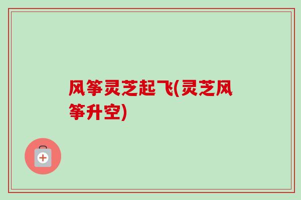 风筝灵芝起飞(灵芝风筝升空)-第1张图片-卓越灵芝孢子粉 风筝灵芝起飞(灵芝风筝升空)-第1张图片-卓越灵芝孢子粉