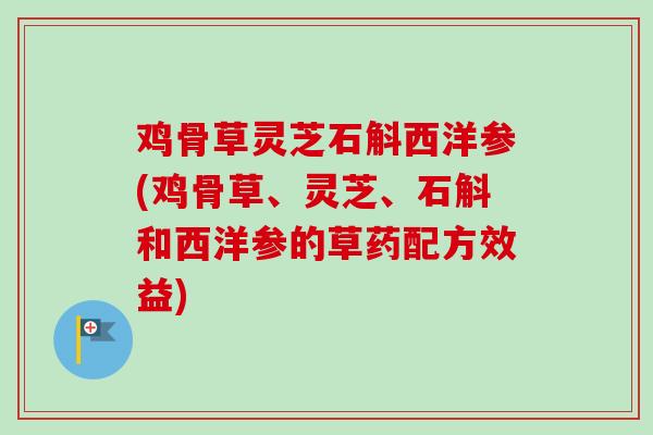 鸡骨草灵芝石斛西洋参(鸡骨草、灵芝、石斛和西洋参的草药配方效益)-第1张图片-卓越灵芝孢子粉