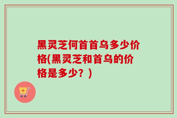 黑灵芝何首首乌多少价格(黑灵芝和首乌的价格是多少?)-第1张图片-卓越灵芝孢子粉 黑灵芝何首首乌多少价格(黑灵芝和首乌的价格是多少?)-第1张图片-卓越灵芝孢子粉