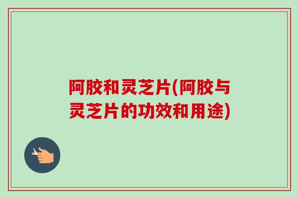 阿胶和灵芝片(阿胶与灵芝片的功效和用途)-第1张图片-卓越灵芝孢子粉 阿胶和灵芝片(阿胶与灵芝片的功效和用途)-第1张图片-卓越灵芝孢子粉