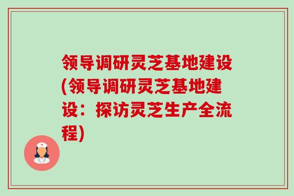 领导调研灵芝基地建设(领导调研灵芝基地建设:探访灵芝生产全流程)-第1张图片-卓越灵芝孢子粉 领导调研灵芝基地建设(领导调研灵芝基地建设:探访灵芝生产全流程)-第1张图片-卓越灵芝孢子粉