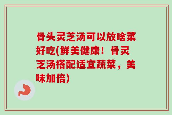 骨头灵芝汤可以放啥菜好吃(鲜美健康!骨灵芝汤搭配适宜蔬菜,美味加倍)-第1张图片-卓越灵芝孢子粉 骨头灵芝汤可以放啥菜好吃(鲜美健康!骨灵芝汤搭配适宜蔬菜,美味加倍)-第1张图片-卓越灵芝孢子粉