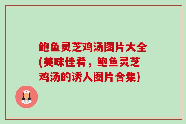 鲍鱼灵芝鸡汤图片大全(美味佳肴，鲍鱼灵芝鸡汤的诱人图片合集)-第1张图片-卓越灵芝孢子粉