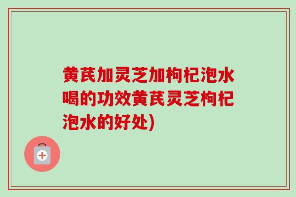 黄芪加灵芝加枸杞泡水喝的功效黄芪灵芝枸杞泡水的好处)-第1张图片-卓越灵芝孢子粉 黄芪加灵芝加枸杞泡水喝的功效黄芪灵芝枸杞泡水的好处)-第1张图片-卓越灵芝孢子粉