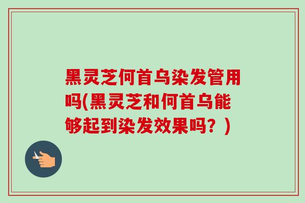 黑灵芝何首乌染发管用吗(黑灵芝和何首乌能够起到染发效果吗？)-第1张图片-卓越灵芝孢子粉