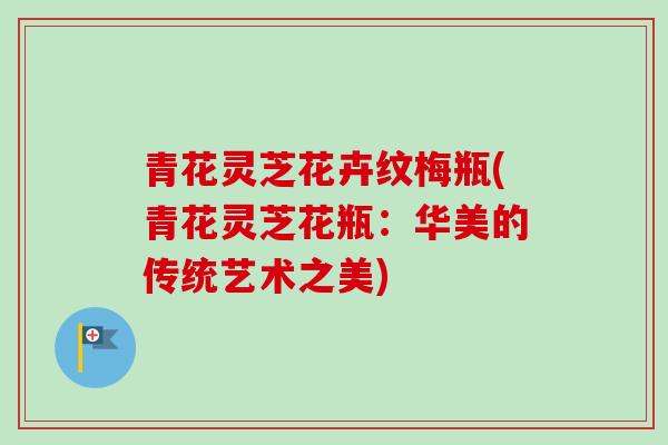 青花灵芝花卉纹梅瓶(青花灵芝花瓶：华美的传统艺术之美)-第1张图片-卓越灵芝孢子粉
