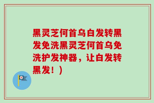 黑灵芝何首乌白发转黑发免洗黑灵芝何首乌免洗护发神器，让白发转黑发！)-第1张图片-卓越灵芝孢子粉