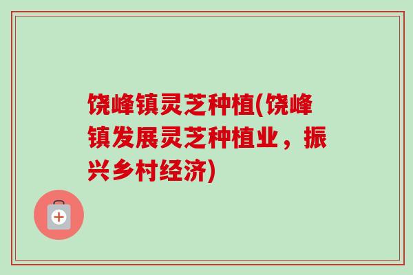 饶峰镇灵芝种植(饶峰镇发展灵芝种植业，振兴乡村经济)-第1张图片-卓越灵芝孢子粉