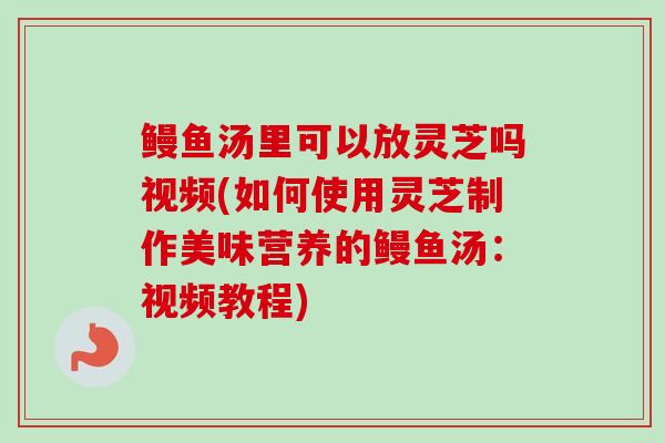 鳗鱼汤里可以放灵芝吗视频(如何使用灵芝制作美味营养的鳗鱼汤:视频教程)-第1张图片-卓越灵芝孢子粉 鳗鱼汤里可以放灵芝吗视频(如何使用灵芝制作美味营养的鳗鱼汤:视频教程)-第1张图片-卓越灵芝孢子粉