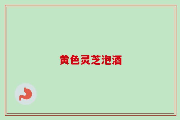 黄色灵芝泡酒-第1张图片-卓越灵芝孢子粉 黄色灵芝泡酒-第1张图片-卓越灵芝孢子粉