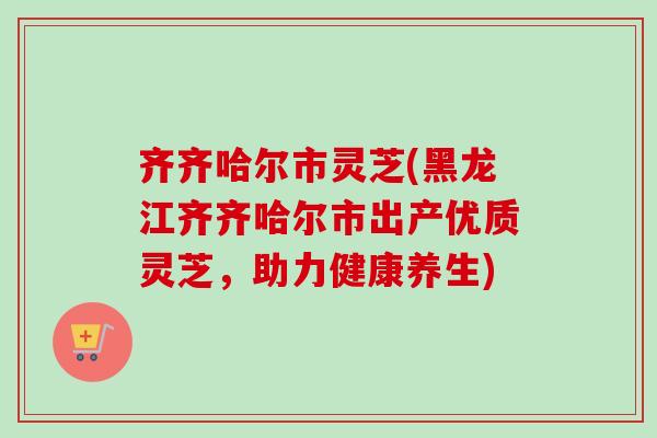 齐齐哈尔市灵芝(黑龙江齐齐哈尔市出产优质灵芝,助力健康养生)-第1张图片-卓越灵芝孢子粉 齐齐哈尔市灵芝(黑龙江齐齐哈尔市出产优质灵芝,助力健康养生)-第1张图片-卓越灵芝孢子粉