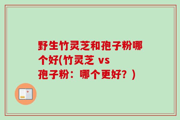 野生竹灵芝和孢子粉哪个好(竹灵芝 vs 孢子粉:哪个更好?)-第1张图片-卓越灵芝孢子粉 野生竹灵芝和孢子粉哪个好(竹灵芝 vs 孢子粉:哪个更好?)-第1张图片-卓越灵芝孢子粉